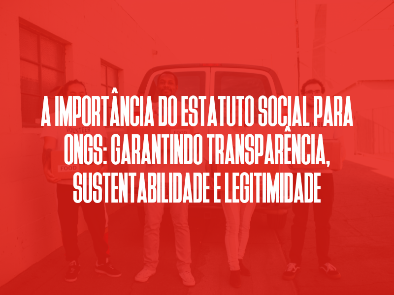 A Importância do Estatuto Social para ONGs: Garantindo Transparência, Sustentabilidade e Legitimidade